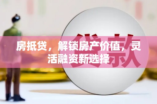 兴宾房抵贷，解锁房产价值，灵活融资新选择