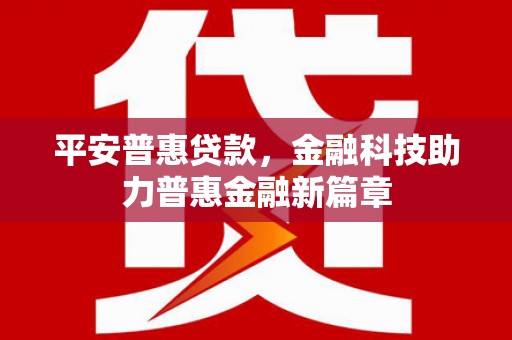 兴宾平安普惠贷款，金融科技助力普惠金融新篇章