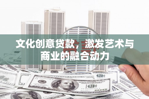兴宾文化创意贷款，激发艺术与商业的融合动力