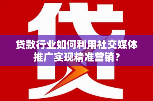 兴宾贷款行业如何利用社交媒体推广实现精准营销？