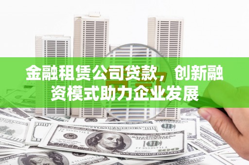 兴宾金融租赁公司贷款，创新融资模式助力企业发展