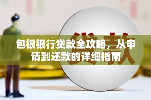兴宾包银银行贷款全攻略，从申请到还款的详细指南