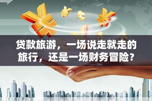 兴宾贷款旅游，一场说走就走的旅行，还是一场财务冒险？