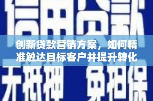 兴宾创新贷款营销方案，如何精准触达目标客户并提升转化率