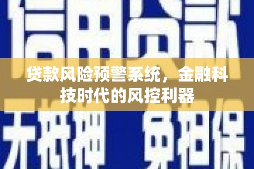 兴宾贷款风险预警系统，金融科技时代的风控利器