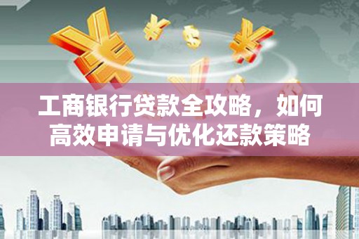 兴宾工商银行贷款全攻略，如何高效申请与优化还款策略