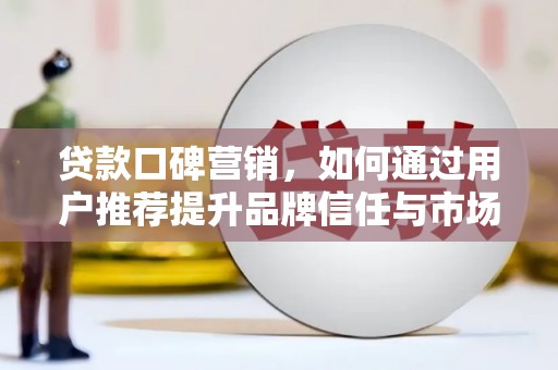 兴宾贷款口碑营销，如何通过用户推荐提升品牌信任与市场份额