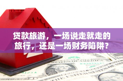 兴宾贷款旅游，一场说走就走的旅行，还是一场财务陷阱？