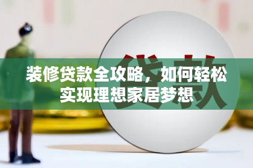 兴宾装修贷款全攻略，如何轻松实现理想家居梦想