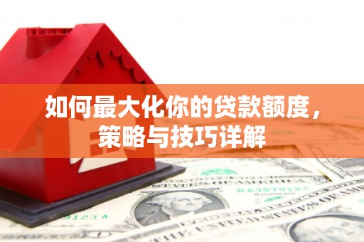 兴宾如何最大化你的贷款额度，策略与技巧详解