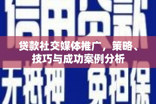 兴宾贷款社交媒体推广，策略、技巧与成功案例分析