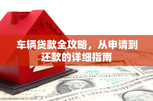 兴宾车辆贷款全攻略,从申请到还款的详细指南 兴宾车辆贷款全攻略,从申请到还款的详细指南