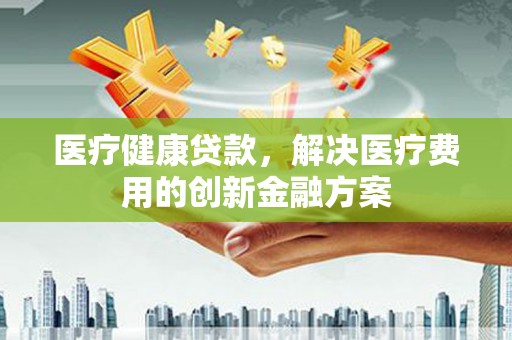 兴宾医疗健康贷款，解决医疗费用的创新金融方案