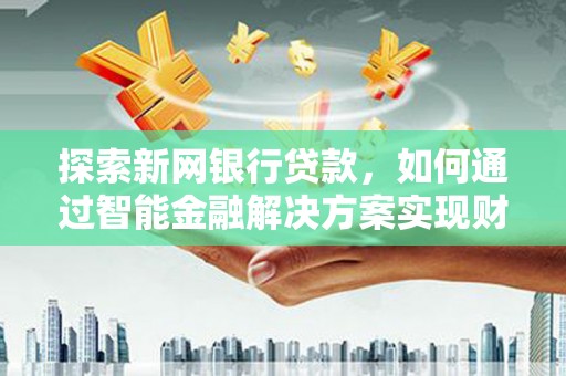 兴宾探索新网银行贷款，如何通过智能金融解决方案实现财富增长