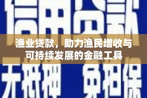 兴宾渔业贷款，助力渔民增收与可持续发展的金融工具