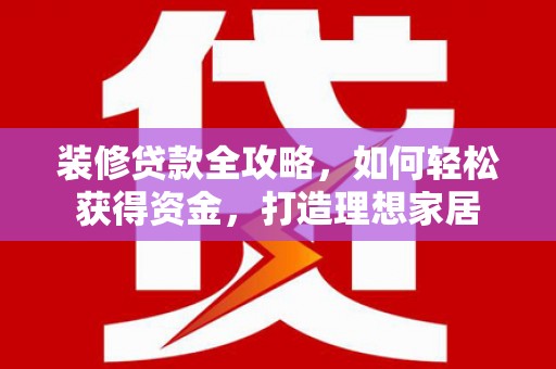 兴宾装修贷款全攻略，如何轻松获得资金，打造理想家居