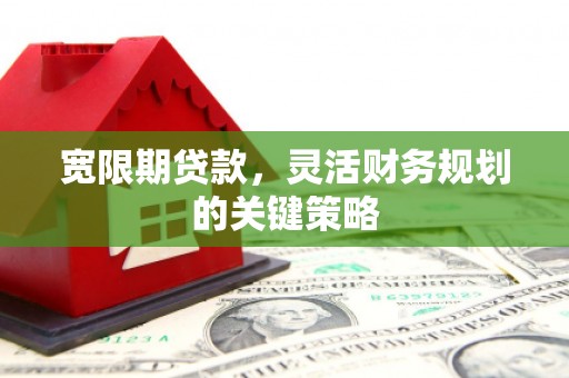 兴宾宽限期贷款，灵活财务规划的关键策略