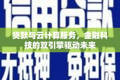 兴宾贷款与云计算服务，金融科技的双引擎驱动未来