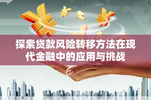 兴宾探索贷款风险转移方法在现代金融中的应用与挑战