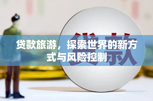 兴宾贷款旅游，探索世界的新方式与风险控制