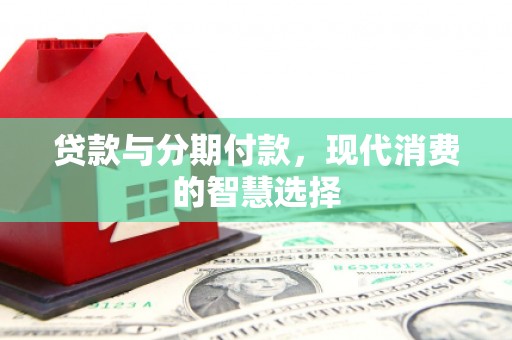 兴宾贷款与分期付款，现代消费的智慧选择