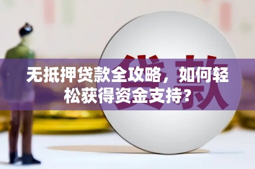 兴宾无抵押贷款全攻略，如何轻松获得资金支持？