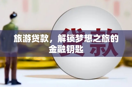 兴宾旅游贷款，解锁梦想之旅的金融钥匙