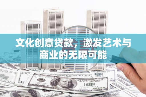 兴宾文化创意贷款，激发艺术与商业的无限可能