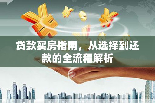 兴宾贷款买房指南，从选择到还款的全流程解析