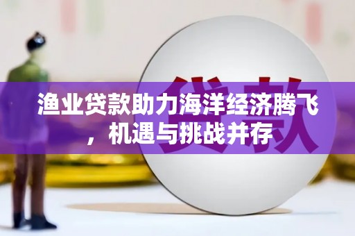 兴宾渔业贷款助力海洋经济腾飞，机遇与挑战并存