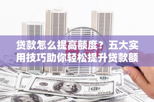 兴宾贷款怎么提高额度？五大实用技巧助你轻松提升贷款额度