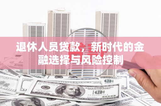兴宾退休人员贷款，新时代的金融选择与风险控制