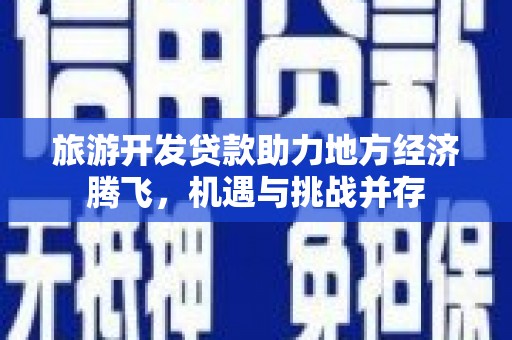 兴宾旅游开发贷款助力地方经济腾飞，机遇与挑战并存