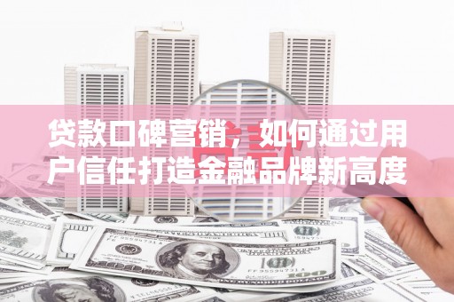 兴宾贷款口碑营销，如何通过用户信任打造金融品牌新高度