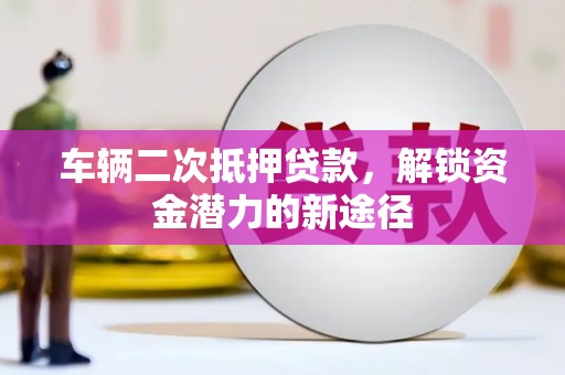 兴宾车辆二次抵押贷款，解锁资金潜力的新途径