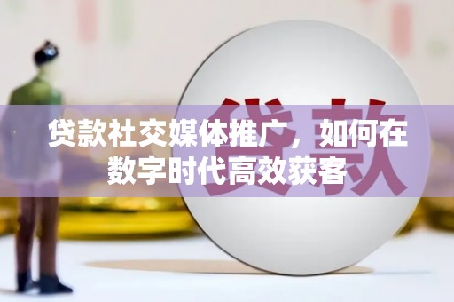 兴宾贷款社交媒体推广，如何在数字时代高效获客