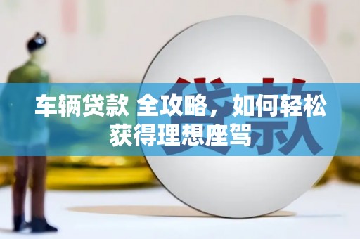 兴宾车辆贷款 全攻略，如何轻松获得理想座驾