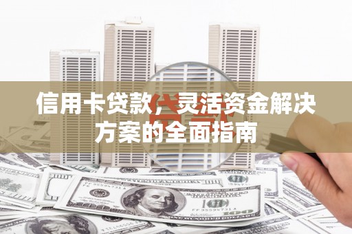 兴宾信用卡贷款，灵活资金解决方案的全面指南