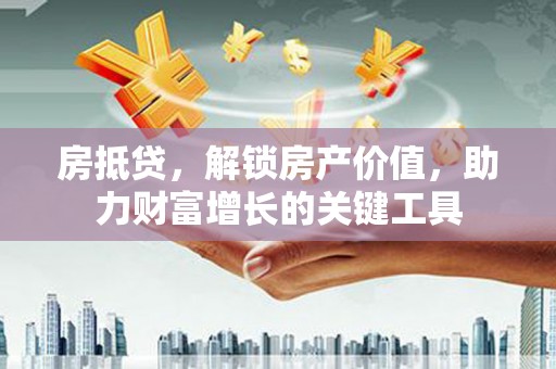 兴宾房抵贷，解锁房产价值，助力财富增长的关键工具