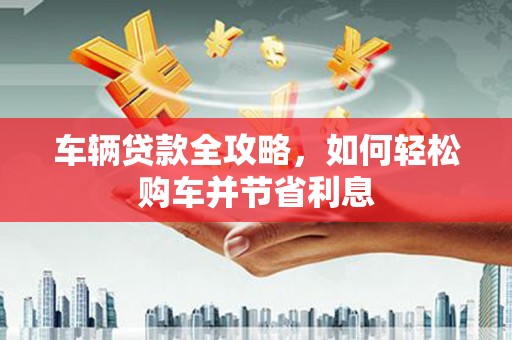 兴宾车辆贷款全攻略，如何轻松购车并节省利息