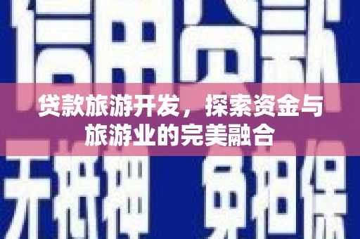 兴宾贷款旅游开发，探索资金与旅游业的完美融合