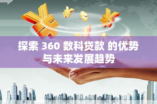 兴宾探索 360 数科贷款 的优势与未来发展趋势