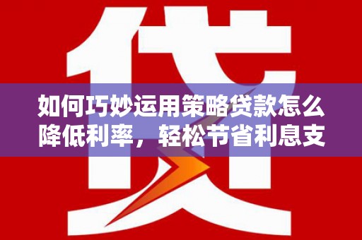 兴宾如何巧妙运用策略贷款怎么降低利率，轻松节省利息支出