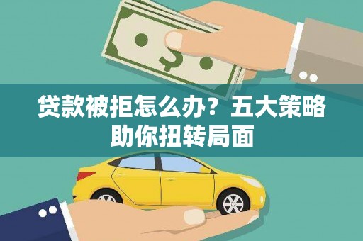 兴宾贷款被拒怎么办？五大策略助你扭转局面