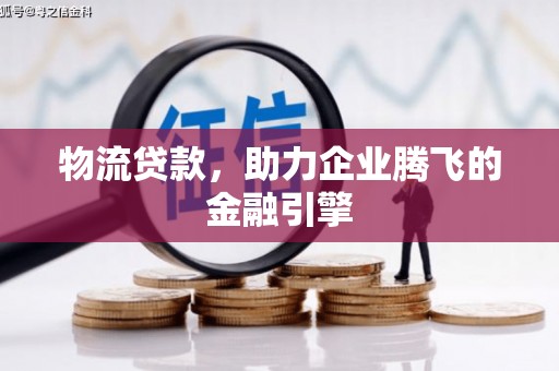 兴宾物流贷款，助力企业腾飞的金融引擎