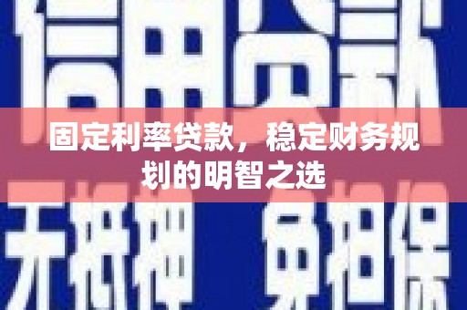兴宾固定利率贷款，稳定财务规划的明智之选