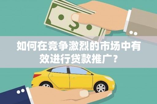 兴宾如何在竞争激烈的市场中有效进行贷款推广？