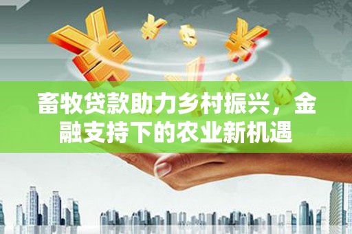 兴宾畜牧贷款助力乡村振兴，金融支持下的农业新机遇