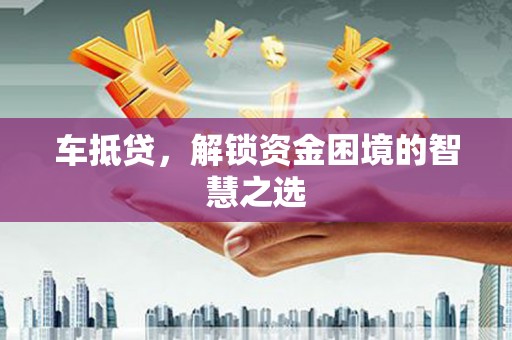 兴宾车抵贷，解锁资金困境的智慧之选