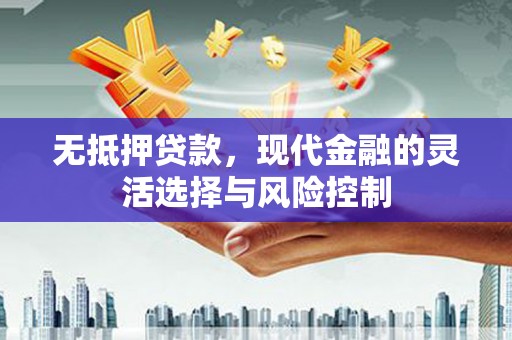 兴宾无抵押贷款，现代金融的灵活选择与风险控制